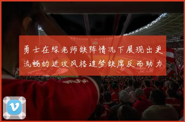 勇士在绿老师缺阵情况下展现出更流畅的进攻风格追梦缺席反而助力球队表现提升