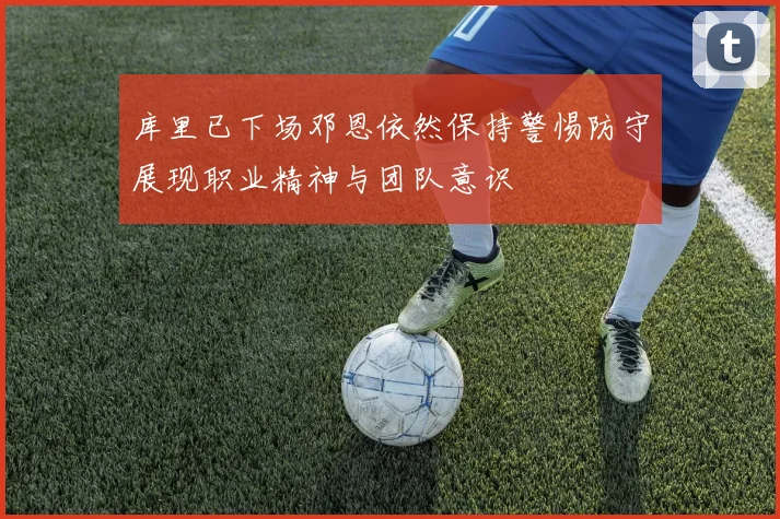 库里已下场邓恩依然保持警惕防守展现职业精神与团队意识