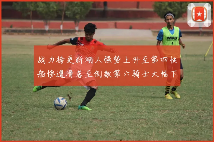 战力榜更新湖人强势上升至第四快船惨遭滑落至倒数第六骑士大幅下滑十位