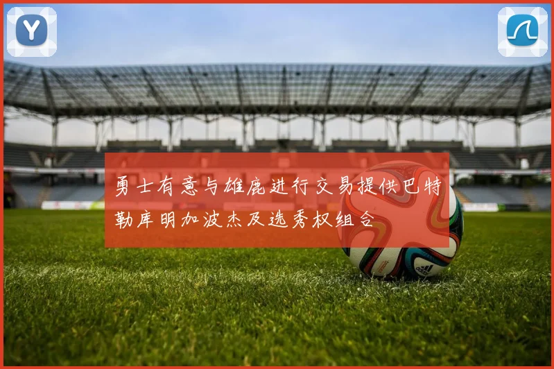 勇士有意与雄鹿进行交易提供巴特勒库明加波杰及选秀权组合