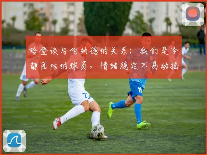 哈登谈与伦纳德的关系：我们是冷静团结的球员，情绪稳定不易动摇
