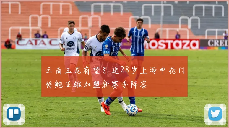 云南玉昆有望引进28岁上海申花门将鲍亚雄加盟新赛季阵容