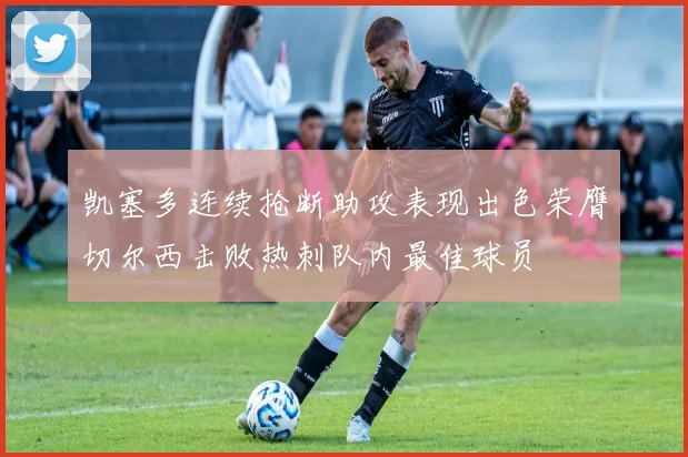 凯塞多连续抢断助攻表现出色荣膺切尔西击败热刺队内最佳球员
