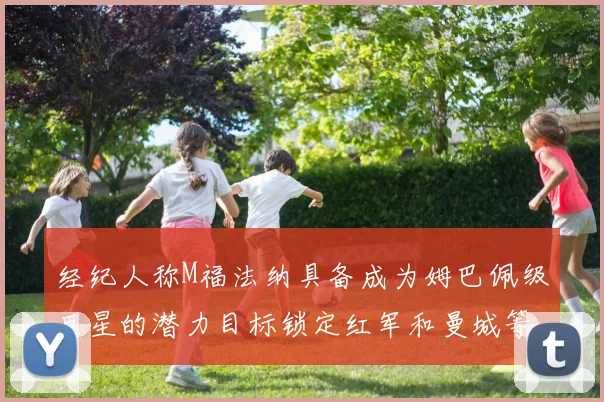 经纪人称M福法纳具备成为姆巴佩级巨星的潜力目标锁定红军和曼城等豪门