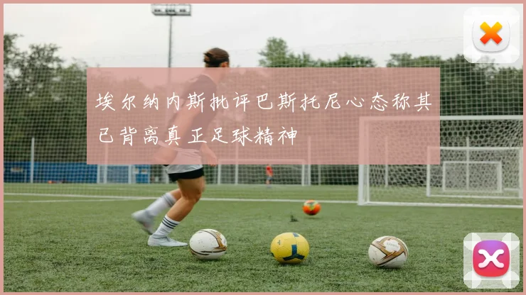 埃尔纳内斯批评巴斯托尼心态称其已背离真正足球精神