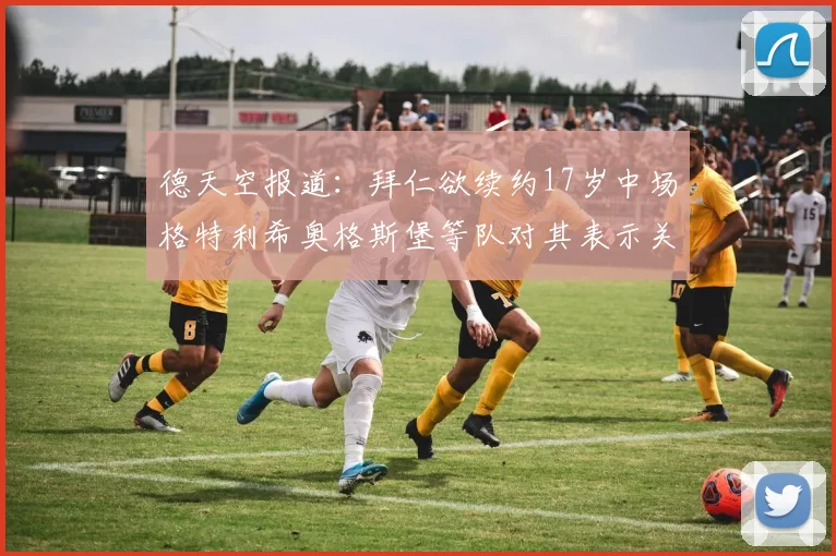 德天空报道：拜仁欲续约17岁中场格特利希奥格斯堡等队对其表示关注