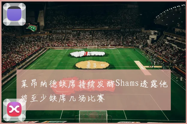 莱昂纳德缺席持续发酵Shams透露他将至少缺席几场比赛