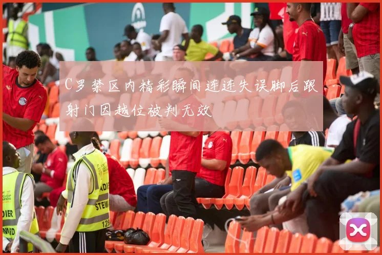 C罗禁区内精彩瞬间连连失误脚后跟射门因越位被判无效