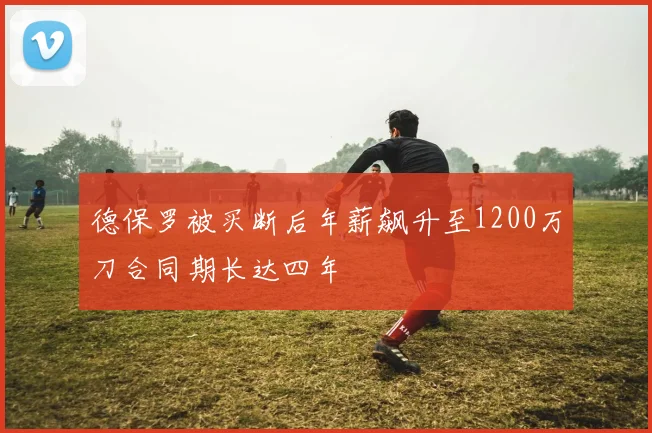 德保罗被买断后年薪飙升至1200万刀合同期长达四年