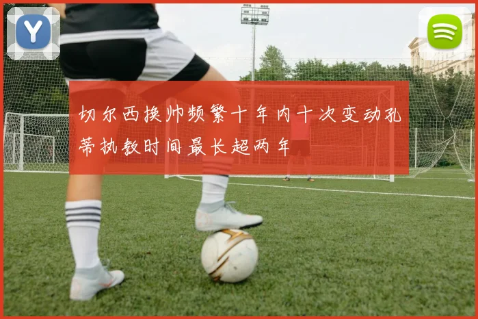 切尔西换帅频繁十年内十次变动孔蒂执教时间最长超两年