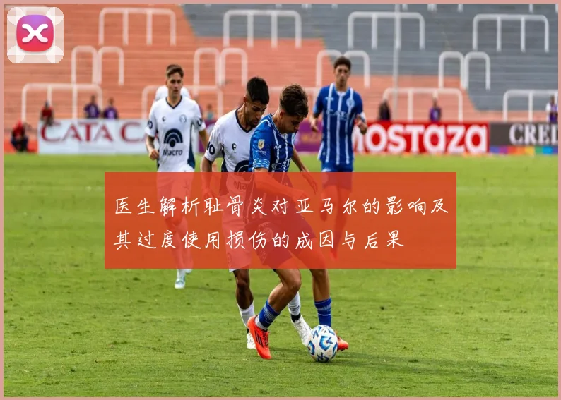 医生解析耻骨炎对亚马尔的影响及其过度使用损伤的成因与后果