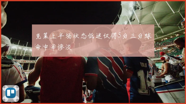 克莱上半场状态低迷仅得5分三分球命中率惨淡