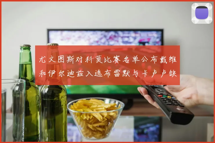 尤文图斯对科莫比赛名单公布戴维和伊尔迪兹入选布雷默与卡卢卢缺席