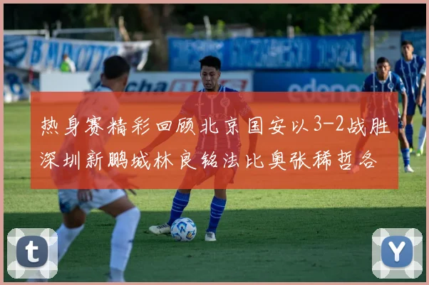 热身赛精彩回顾北京国安以3-2战胜深圳新鹏城林良铭法比奥张稀哲各入一球