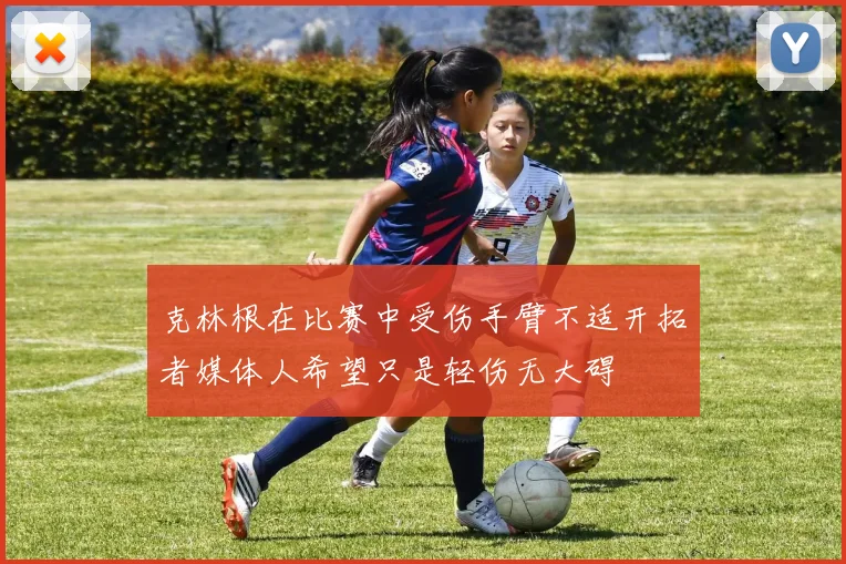 克林根在比赛中受伤手臂不适开拓者媒体人希望只是轻伤无大碍