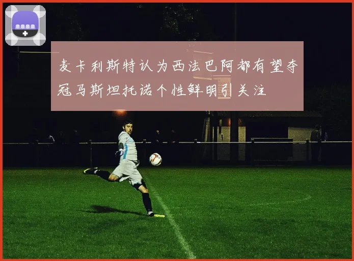 麦卡利斯特认为西法巴阿都有望夺冠马斯坦托诺个性鲜明引关注
