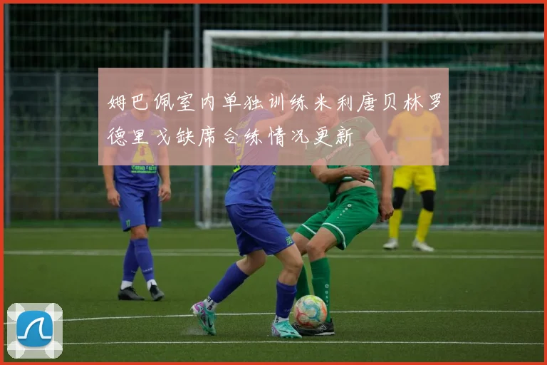 姆巴佩室内单独训练米利唐贝林罗德里戈缺席合练情况更新