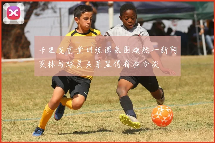 卡里克首堂训练课氛围焕然一新阿莫林与球员关系显得有些冷淡