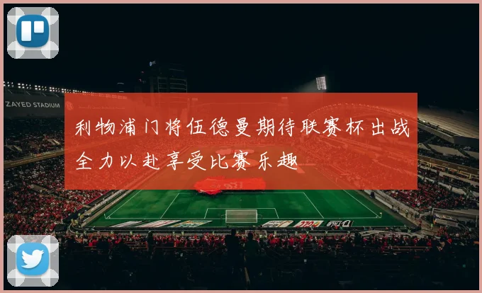 利物浦门将伍德曼期待联赛杯出战全力以赴享受比赛乐趣