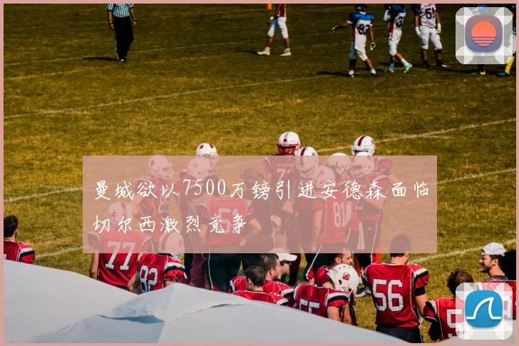 曼城欲以7500万镑引进安德森面临切尔西激烈竞争
